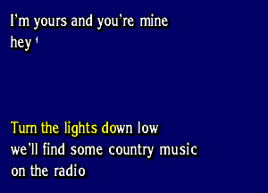 I'm yours and you're mine
hey i

Tum the lights down low
we'll find some country music
on the radio