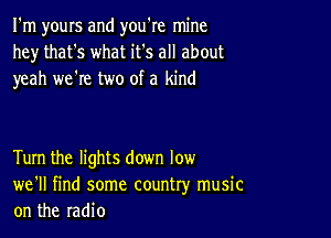 I'm yours and you're mine
hey that's what it's all about
yeah we're two of a kind

Turn the lights down low
we'll find some country music
on the radio