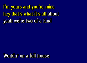 I'm yours and you're mine
he)r that's what it's all about
yeah we're two of a kind

Workin' on a full house