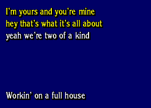 I'm yours and you're mine
he)r that's what it's all about
yeah we're two of a kind

Workin' on a full house