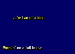 .-e're two of a kind

Workin' on a full house