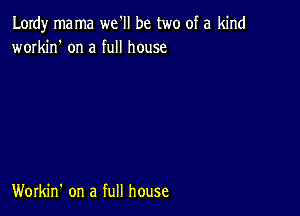 Lordy mama we'll be two of a kind
workin' on a full house

Workin' on a full house