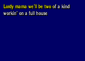 Lordy mama we'll be two of a kind
workin' on a full house