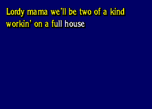 Lordy mama we'll be two of a kind
workin' on a full house