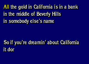 All the gold in California is in a bank
in the middle of Beverly Hills
in somebody else's name

So if you're dreamin' about California
it dor