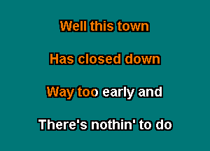 Well this town

Has closed down

Way too early and

There's nothin' to do