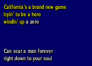 Califomia's a brand new game
tryin' to be a hero
windin' up a zero

Can scar a man forever
right down to your soul