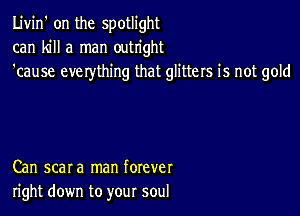 Livin' on the spotlight
can kill a man outright
'cause eve rything that glitters is not gold

Can scar a man forever
right down to your soul