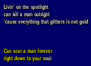 Livin' on the spotlight
can kill a man outright
'cause eve rything that glitters is not gold

Can scar a man forever
right down to your soul