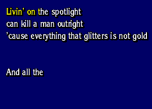 Livin' on the spotlight
can kill a man outright
'cause everything that glitters is not gold

And all the