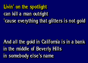 Livin' on the spotlight
can kill a man outn'ght
'cause everthing that glitters is not gold

And all the gold in California is in a bank
in the middle of Beverly Hills
in somebody else's name