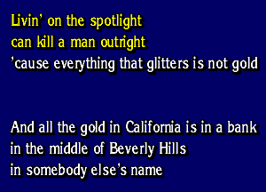 Livin' on the spotlight
can kill a man outn'ght
'cause everthing that glitters is not gold

And all the gold in California is in a bank
in the middle of Beverly Hills
in somebody else's name