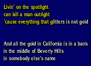 Livin' on the spotlight
can kill a man outn'ght
'cause everthing that glitters is not gold

And all the gold in California is in a bank
in the middle of Beverly Hills
in somebody else's name