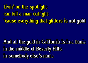 Livin' on the spotlight
can kill a man outn'ght
'cause everthing that glitters is not gold

And all the gold in California is in a bank
in the middle of Beverly Hills
in somebody else's name