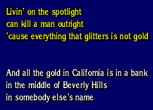 Livin' on the spotlight
can kill a man outn'ght
'cause everthing that glitters is not gold

And all the gold in California is in a bank
in the middle of Beverly Hills
in somebody else's name