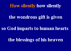 Honr silently honr silently
the wondrous gift is given
so God imparts to human hearts

the blessings of his heaven