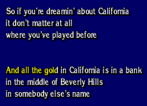 So if you're dIeamin' about California
it don't matter at all
where you've played before

And all the gold in California is in a bank
in the middle of Beverly Hills
in somebody else's name