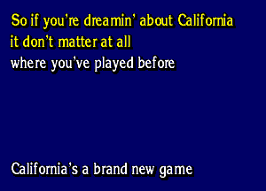 So if you're dreamin about California
it don't matter at all

where you've played before

California's a brand new game