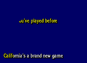 uu've played before

California's a brand new game