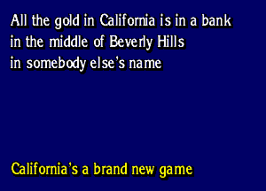 All the gold in California is in a bank
in the middle of Beverly Hills

in somebody else's na me

California's a brand new game