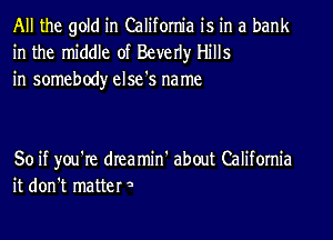 All the gold in California is in a bank
in the middle of Beverly Hills
in somebody else's name

So if you're dIeamin' about California
it don't matter 3