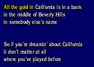 All the gold in California is in a bank
in the middle of Beverly Hills
in somebody else's name

So if you're dIeamin' about California
it don't matter at all
where you've played before