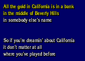 All the gold in California is in a bank
in the middle of Beverly Hills
in somebody else's name

So if you're dIeamin' about California
it don't matter at all
where you've played before