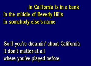 in California is in a bank
in the middle of Beverly Hills
in somebody else's name

So if you're drea min' about Califomia
it don't matter at all
where you've played before