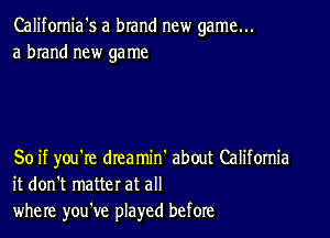 California's a brand new game...
a brand new game

So if you're drea min' about Califomia
it don't matter at all
where you've played before