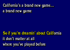 California's a brand new game...
a brand new game

So if you're drea min' about Califomia
it don't matter at all
where you've played before