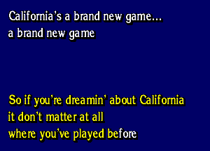 California's a brand new game...
a brand new game

So if you're drea min' about Califomia
it don't matter at all
where you've played before