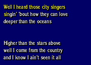 Well I heard those city singers
singin' 'bout how they can love
deeper than the oceans

Higher than the stars above
well I come from the country,r
and I know I ain't seen it all