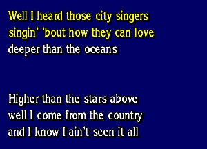 Well I heard those city singers
singin' 'bout how they can love
deeper than the oceans

Higher than the stars above
well I come from the country,r
and I know I ain't seen it all