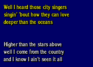 Well I heard those city singers
singin' 'bout how they can love
deeper than the oceans

Higher than the stars above
well I come from the country,r
and I know I ain't seen it all