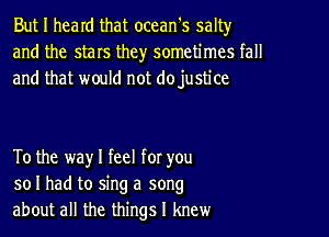 But I heard that ocean's salty
and the stars they sometimes fall
and that would not dojustice

To the way I feel for you
so I had to sing a song
about all the things I knew