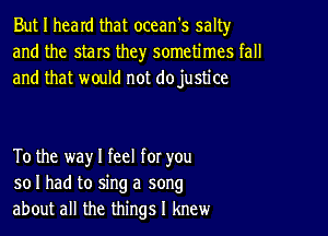 But I heard that ocean's salty
and the stars they sometimes fall
and that would not dojustice

To the way I feel for you
so I had to sing a song
about all the things I knew