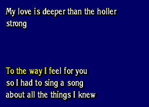 My love is deeper than the holler
strong

To the way I feel for you
so I had to sing a song
about all the things I knew