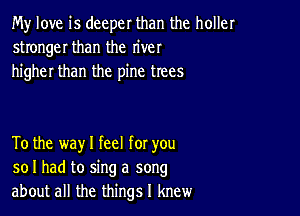 My love is deeper than the holler
stronger than the river
higher than the pine trees

To the way I feel for you
so I had to sing a song
about all the things I knew