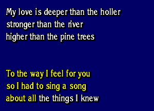 My love is deeper than the holler
stronger than the river
higher than the pine trees

To the way I feel for you
so I had to sing a song
about all the things I knew