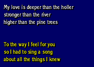 My love is deeper than the holler
stronger than the river
higher than the pine trees

To the way I feel for you
so I had to sing a song
about all the things I knew