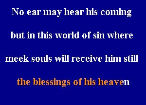 N o ear may hear his coming
but in this world of sin Where
meek souls will receive him still

the blessings of his heaven