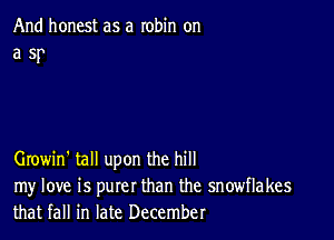 And honest as a robin on
a 5p

Growin' tall upon the hill

my love is purer than the snowflakes
that fall in late December