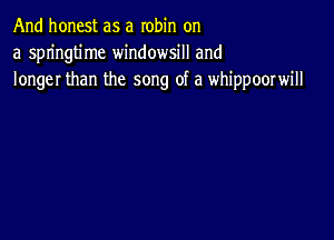 And honest as a robin on
a springtime windowsill and
longer than the song of a whippoorwill