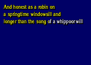 And honest as a robin on
a springtime windowsill and
longer than the song of a whippoorwill