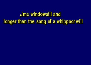 dme windowsill and
longer than the song of a whippoorwill