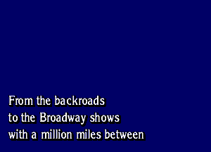 From the backroads
to the Broadway shows
with a million miles between