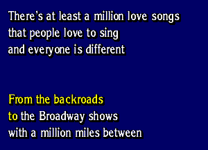 There's at least a million love songs
that people love to sing
and everyone is different

From the backroads
to the Broadway shows
with a million miles between