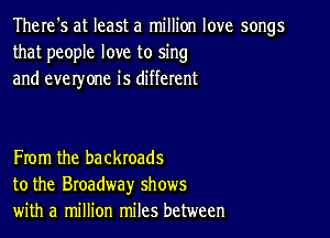 There's at least a million love songs
that people love to sing
and everyone is different

From the backroads
to the Broadway shows
with a million miles between