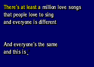 There's at least a million love songs
that people love to sing
and eve ryone is different

And everyone's the same
and this is