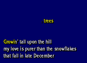 Growin' tall upon the hill
my love is purer than the snowflakes
that fall in late December